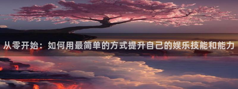 卧龙娱乐2登录地址：从零开始：如何用最简单的方式提升自己的娱乐技能和能力